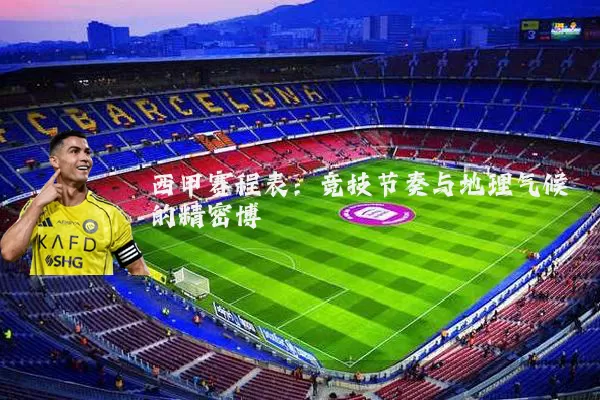 西甲赛程表：竞技节奏与地理气候的精密博弈