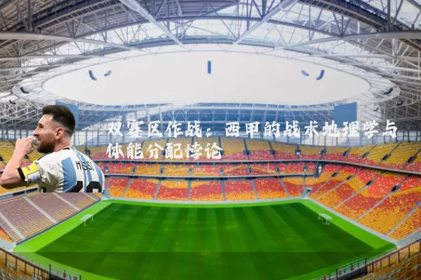 双赛区作战：西甲的战术地理学与体能分配悖论