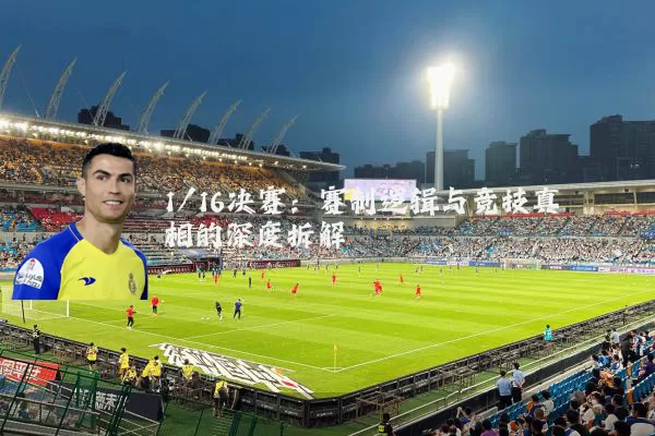 1/16决赛：赛制逻辑与竞技真相的深度拆解