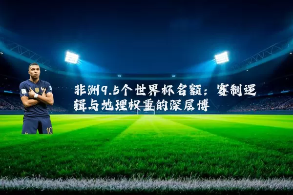 非洲9.5个世界杯名额：赛制逻辑与地理权重的深层博弈