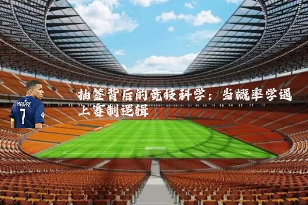 抽签背后的竞技科学：当概率学遇上赛制逻辑