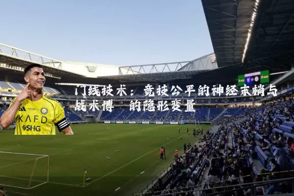 门线技术：竞技公平的神经末梢与战术博弈的隐形变量