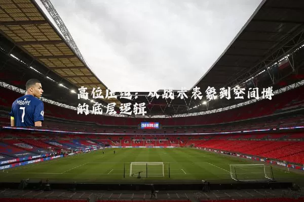 高位压迫：从战术表象到空间博弈的底层逻辑